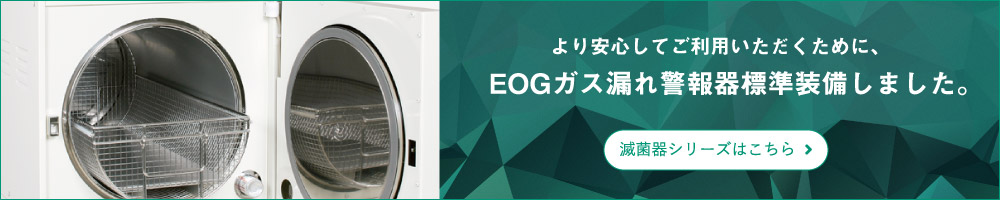 より安心してご利用いただくために、EOGガス漏れ警報器標準装備しました。滅菌器シリーズのご紹介はこちら